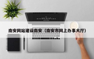 灯塔南安网站建设南安（南安市网上办事大厅）