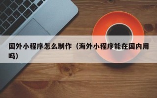 灯塔国外小程序怎么制作（海外小程序能在国内用吗）
