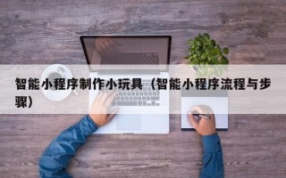 灯塔智能小程序制作小玩具（智能小程序流程与步骤）